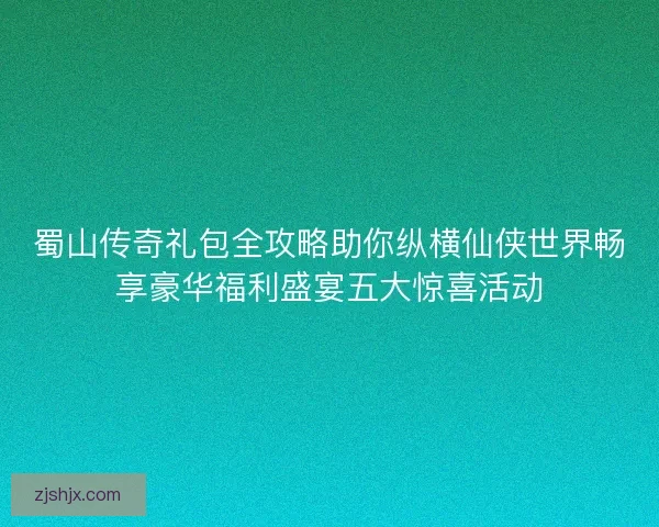 蜀山传奇礼包全攻略助你纵横仙侠世界畅享豪华福利盛宴五大惊喜活动