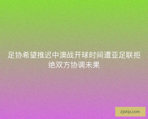 足协希望推迟中澳战开球时间遭亚足联拒绝双方协调未果