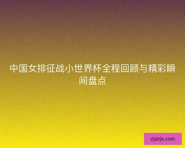 中国女排征战小世界杯全程回顾与精彩瞬间盘点