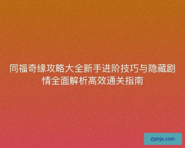 同福奇缘攻略大全新手进阶技巧与隐藏剧情全面解析高效通关指南