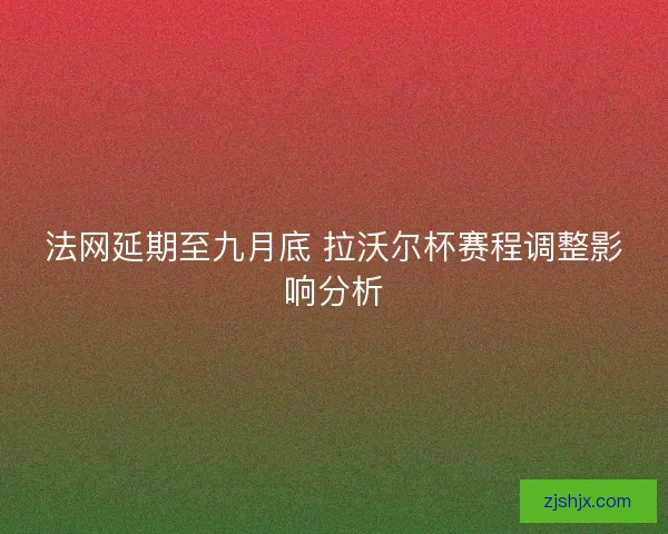 法网延期至九月底 拉沃尔杯赛程调整影响分析