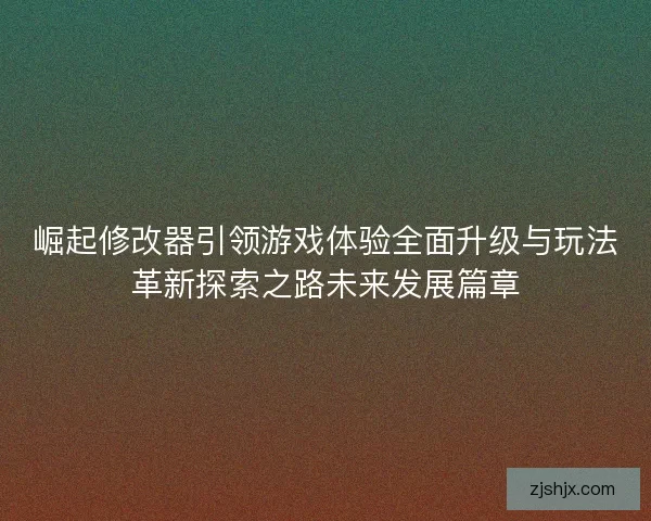 崛起修改器引领游戏体验全面升级与玩法革新探索之路未来发展篇章