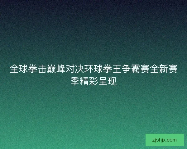 全球拳击巅峰对决环球拳王争霸赛全新赛季精彩呈现