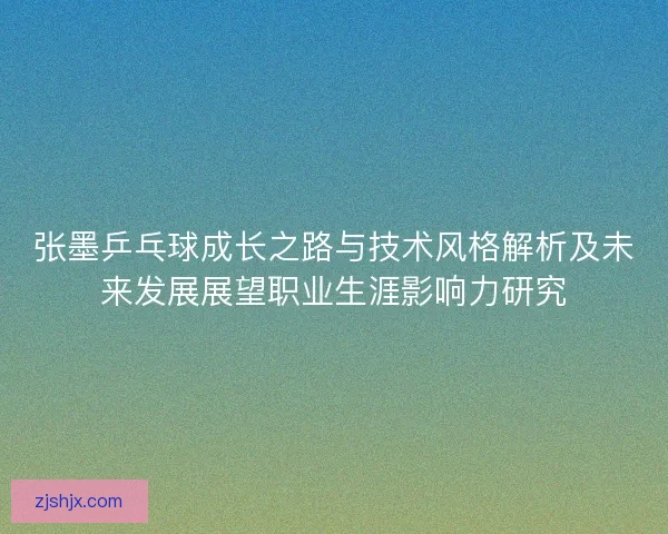 张墨乒乓球成长之路与技术风格解析及未来发展展望职业生涯影响力研究