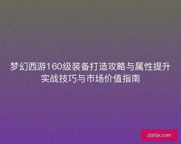 梦幻西游160级装备打造攻略与属性提升实战技巧与市场价值指南