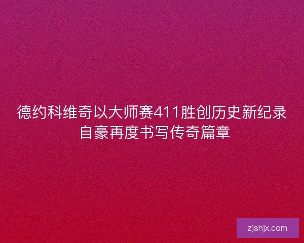 德约科维奇以大师赛411胜创历史新纪录 自豪再度书写传奇篇章